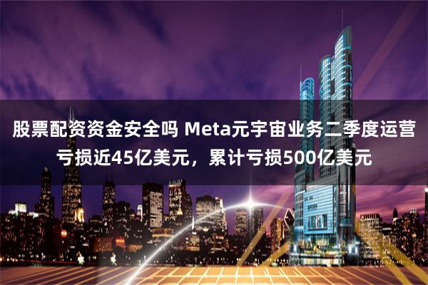 股票配资资金安全吗 Meta元宇宙业务二季度运营亏损近45亿美元，累计亏损500亿美元