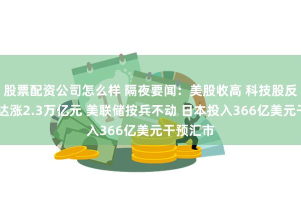 股票配资公司怎么样 隔夜要闻：美股收高 科技股反弹 英伟达涨2.3万亿元 美联储按兵不动 日本投入366亿美元干预汇市