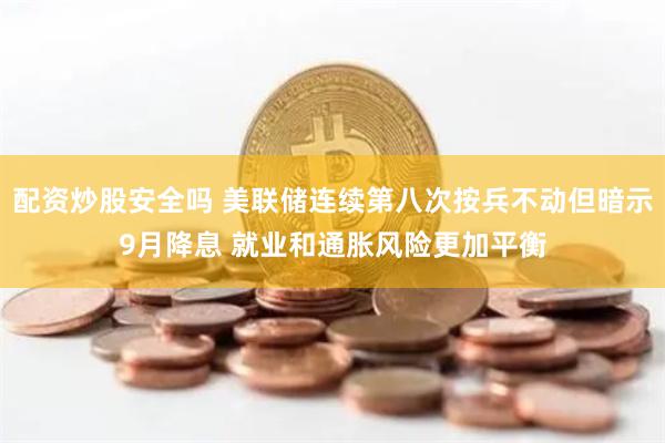 配资炒股安全吗 美联储连续第八次按兵不动但暗示9月降息 就业和通胀风险更加平衡