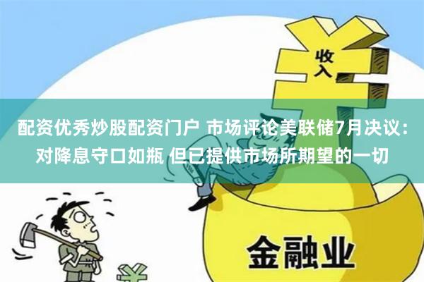 配资优秀炒股配资门户 市场评论美联储7月决议：对降息守口如瓶 但已提供市场所期望的一切