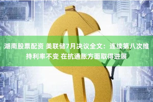 湖南股票配资 美联储7月决议全文：连续第八次维持利率不变 在抗通胀方面取得进展