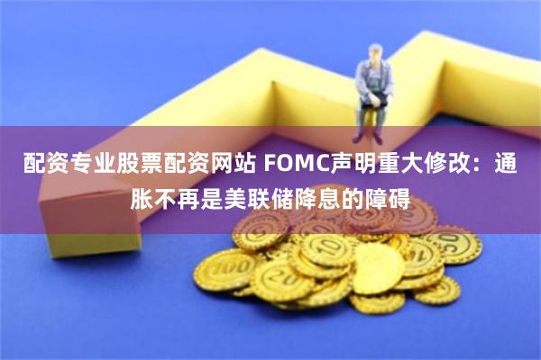 配资专业股票配资网站 FOMC声明重大修改：通胀不再是美联储降息的障碍