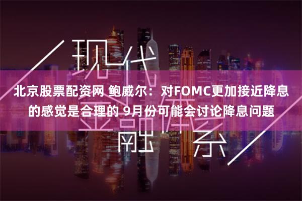 北京股票配资网 鲍威尔：对FOMC更加接近降息的感觉是合理的 9月份可能会讨论降息问题