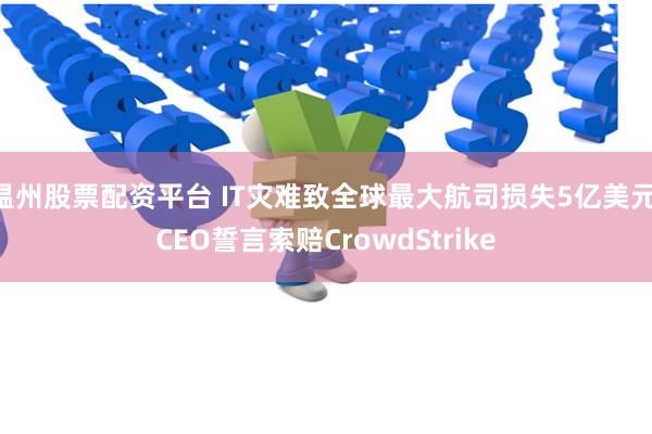 温州股票配资平台 IT灾难致全球最大航司损失5亿美元 CEO誓言索赔CrowdStrike