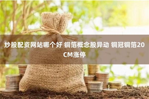 炒股配资网站哪个好 铜箔概念股异动 铜冠铜箔20CM涨停