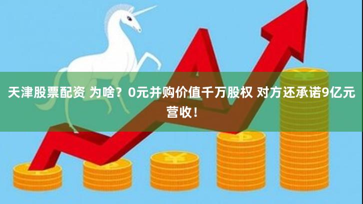 天津股票配资 为啥？0元并购价值千万股权 对方还承诺9亿元营收！