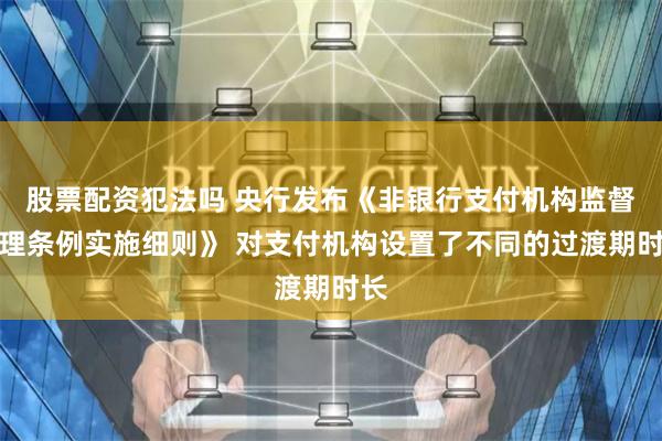 股票配资犯法吗 央行发布《非银行支付机构监督管理条例实施细则》 对支付机构设置了不同的过渡期时长