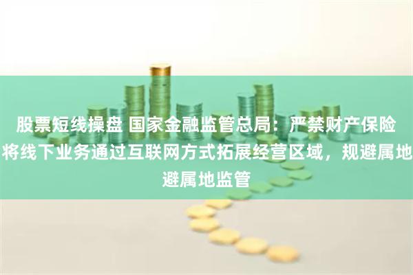 股票短线操盘 国家金融监管总局：严禁财产保险公司将线下业务通过互联网方式拓展经营区域，规避属地监管