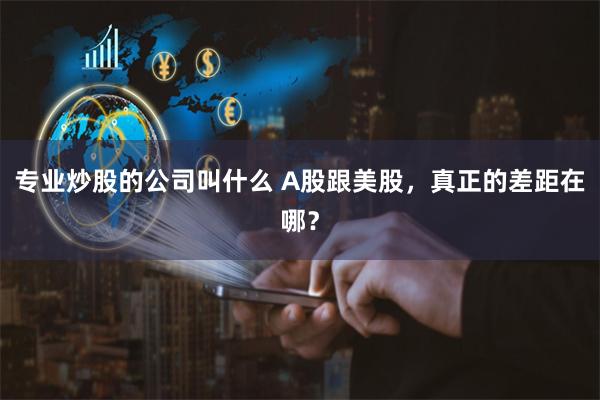 专业炒股的公司叫什么 A股跟美股，真正的差距在哪？