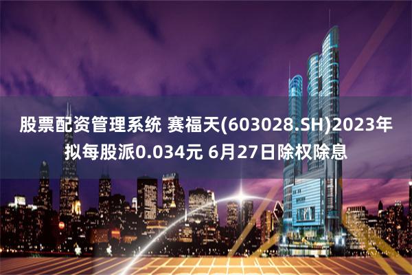 股票配资管理系统 赛福天(603028.SH)2023年拟每股派0.034元 6月27日除权除息