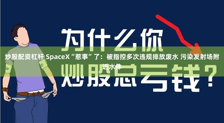 炒股配资杠杆 SpaceX“惹事”了：被指控多次违规排放废水 污染发射场附近水体