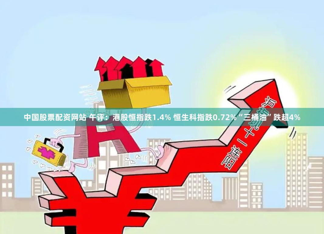 中国股票配资网站 午评：港股恒指跌1.4% 恒生科指跌0.72%“三桶油”跌超4%