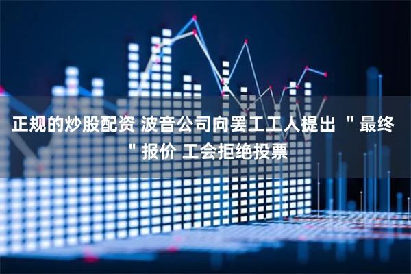 正规的炒股配资 波音公司向罢工工人提出 ＂最终 ＂报价 工会拒绝投票