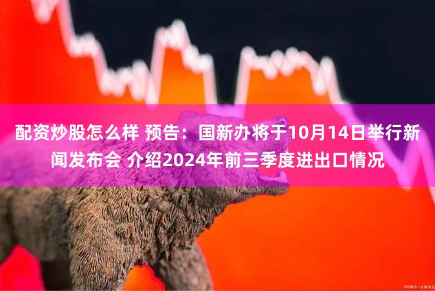 配资炒股怎么样 预告：国新办将于10月14日举行新闻发布会 介绍2024年前三季度进出口情况