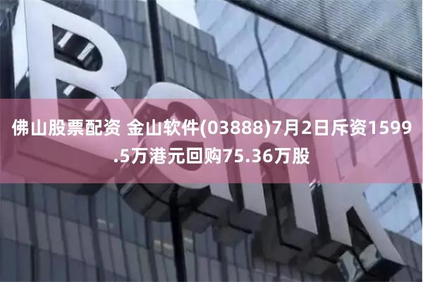 佛山股票配资 金山软件(03888)7月2日斥资1599.5万港元回购75.36万股