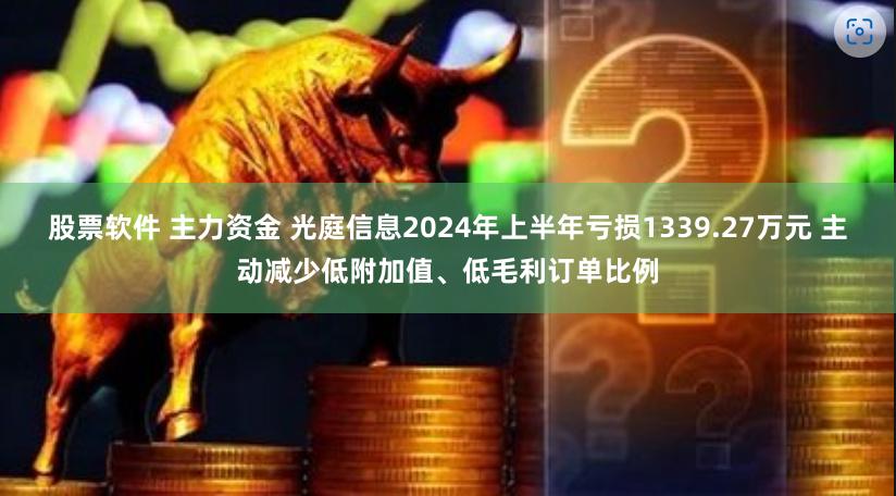 股票软件 主力资金 光庭信息2024年上半年亏损1339.27万元 主动减少低附加值、低毛利订单比例