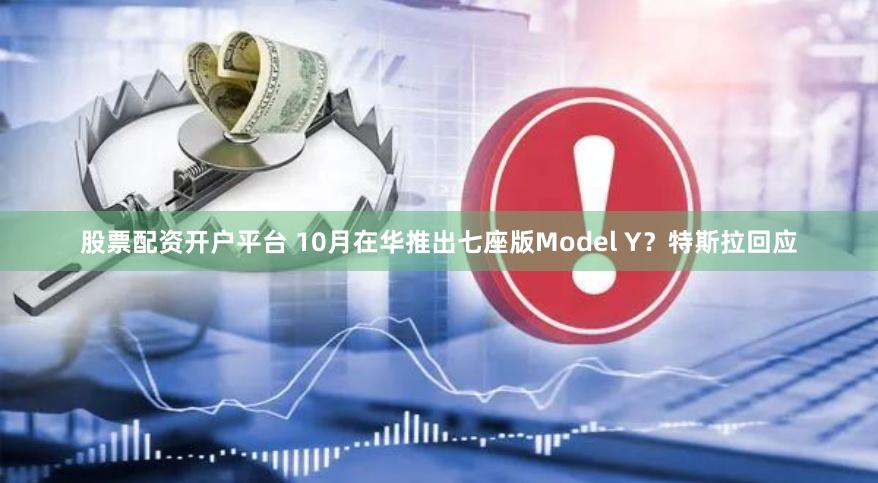 股票配资开户平台 10月在华推出七座版Model Y？特斯拉回应