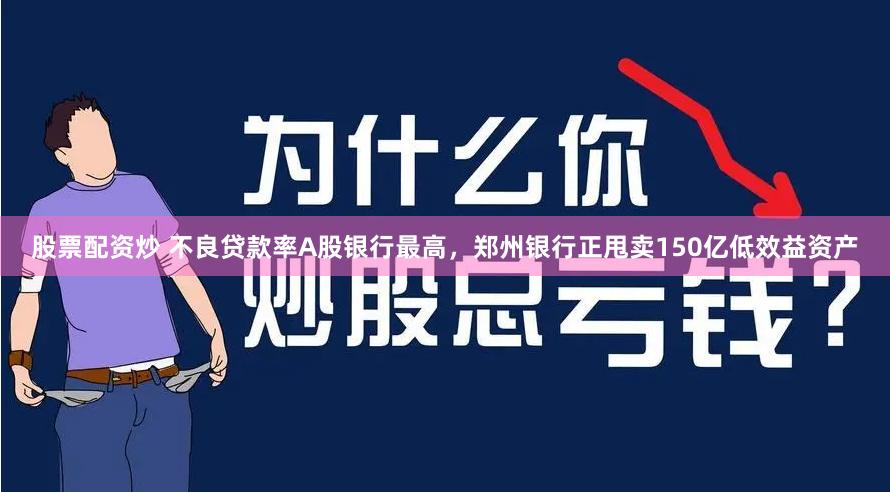 股票配资炒 不良贷款率A股银行最高，郑州银行正甩卖150亿低效益资产