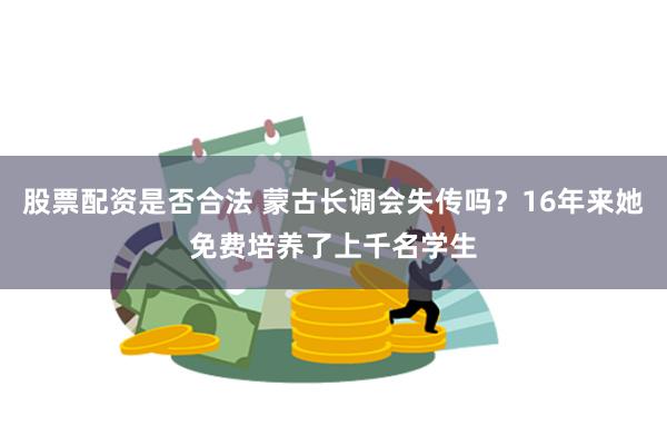 股票配资是否合法 蒙古长调会失传吗？16年来她免费培养了上千名学生