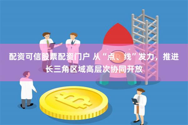 配资可信股票配资门户 从“点、线”发力，推进长三角区域高层次协同开放