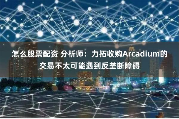 怎么股票配资 分析师：力拓收购Arcadium的交易不太可能遇到反垄断障碍