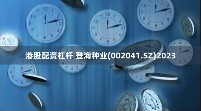 港股配资杠杆 登海种业(002041.SZ)2023