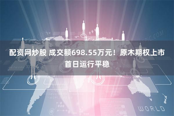 配资网炒股 成交额698.55万元！原木期权上市首日运行平稳