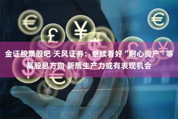 金证股票股吧 天风证券：继续看好“耐心资产”等高股息方向 新质生产力或有表现机会