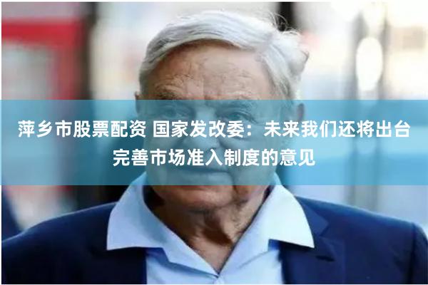 萍乡市股票配资 国家发改委：未来我们还将出台完善市场准入制度的意见