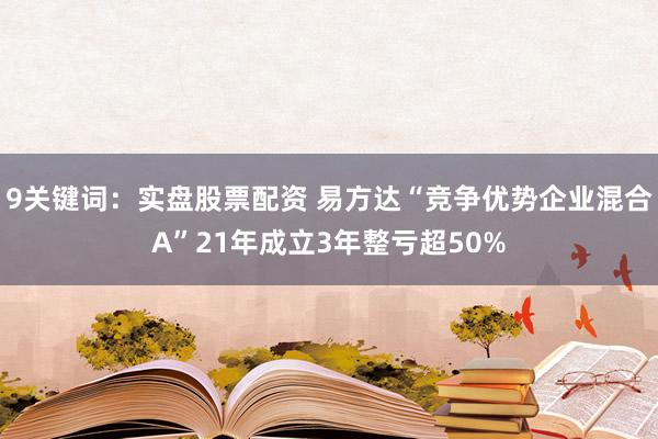 9关键词：实盘股票配资 易方达“竞争优势企业混合A”21年成立3年整亏超50%