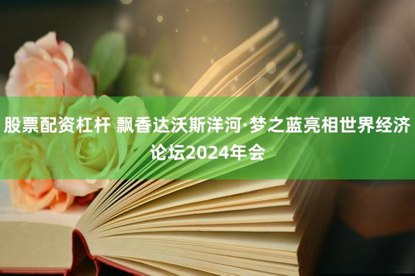 股票配资杠杆 飘香达沃斯洋河·梦之蓝亮相世界经济论坛2024年会