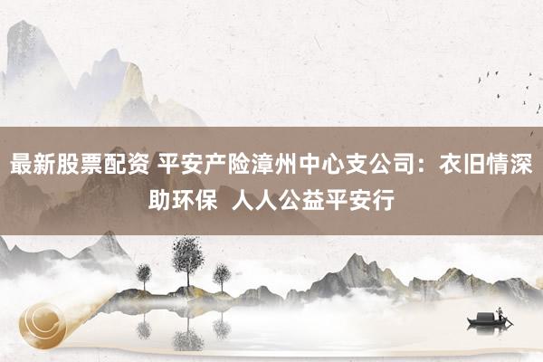 最新股票配资 平安产险漳州中心支公司：衣旧情深助环保  人人公益平安行