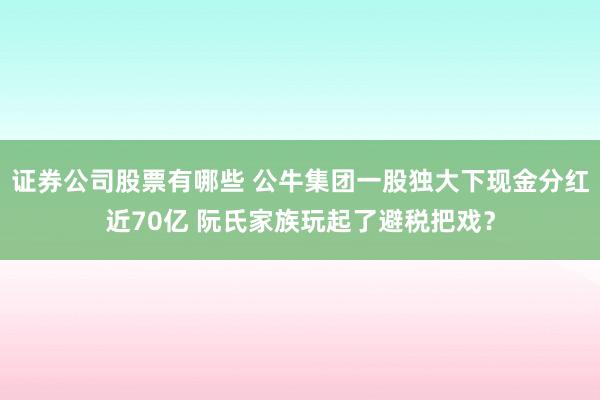 证券公司股票有哪些 公牛集团一股独大下现金分红近70亿 阮氏家族玩起了避税把戏？