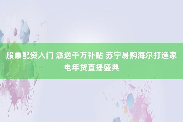 股票配资入门 派送千万补贴 苏宁易购海尔打造家电年货直播盛典