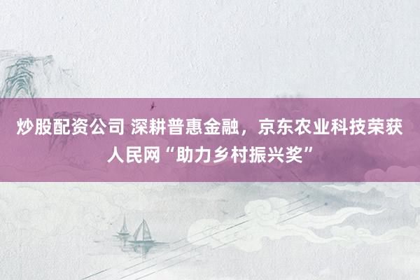 炒股配资公司 深耕普惠金融，京东农业科技荣获人民网“助力乡村振兴奖”