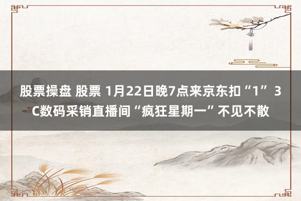 股票操盘 股票 1月22日晚7点来京东扣“1” 3C数码采销直播间“疯狂星期一”不见不散