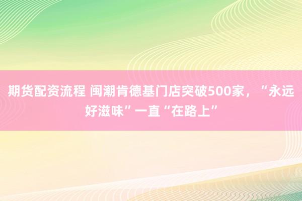 期货配资流程 闽潮肯德基门店突破500家，“永远好滋味”一直“在路上”