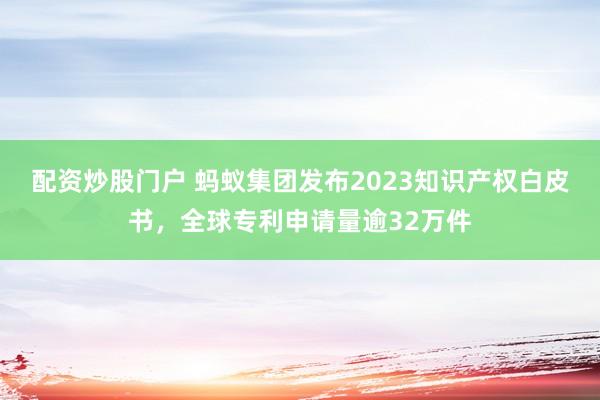 配资炒股门户 蚂蚁集团发布2023知识产权白皮书，全球专利申请量逾32万件