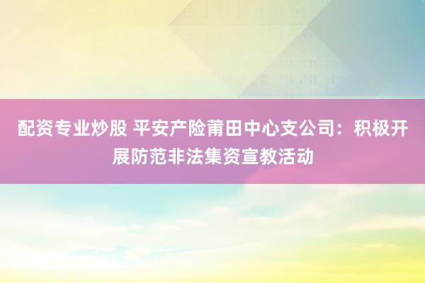 配资专业炒股 平安产险莆田中心支公司：积极开展防范非法集资宣教活动