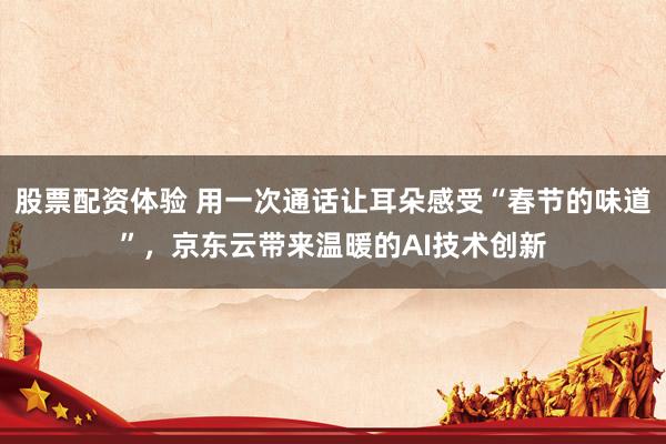 股票配资体验 用一次通话让耳朵感受“春节的味道”，京东云带来温暖的AI技术创新