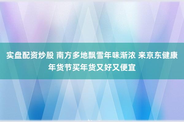 实盘配资炒股 南方多地飘雪年味渐浓 来京东健康年货节买年货又好又便宜