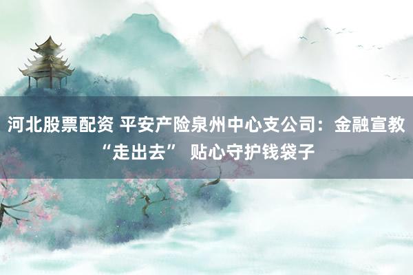 河北股票配资 平安产险泉州中心支公司：金融宣教“走出去”  贴心守护钱袋子