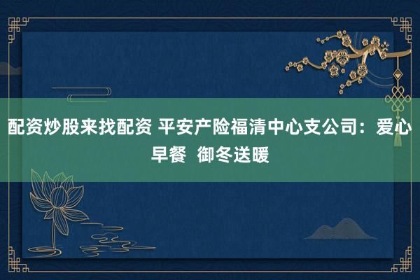 配资炒股来找配资 平安产险福清中心支公司：爱心早餐  御冬送暖