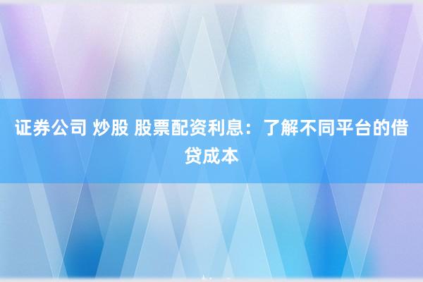 证券公司 炒股 股票配资利息：了解不同平台的借贷成本