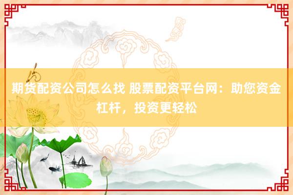 期货配资公司怎么找 股票配资平台网：助您资金杠杆，投资更轻松