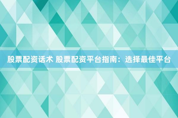 股票配资话术 股票配资平台指南：选择最佳平台