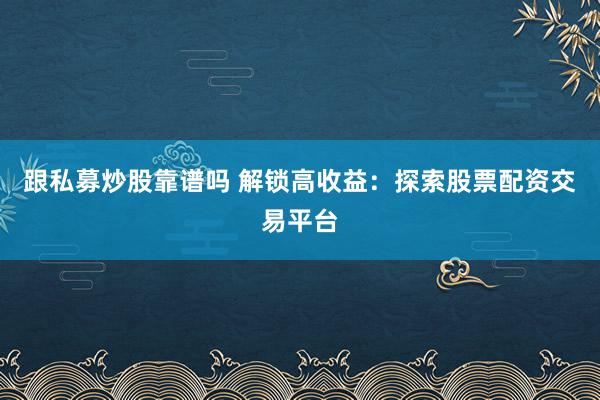 跟私募炒股靠谱吗 解锁高收益：探索股票配资交易平台