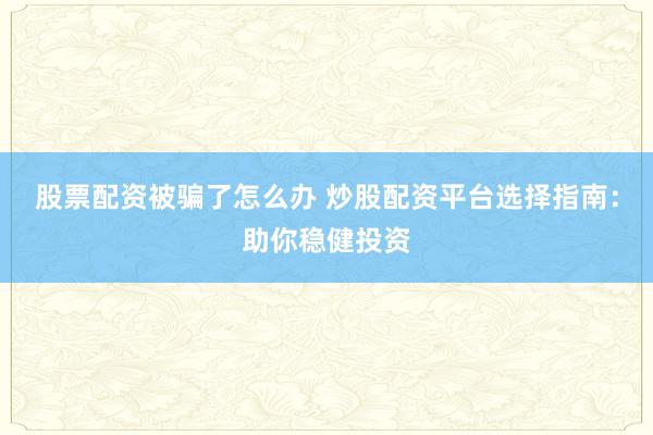 股票配资被骗了怎么办 炒股配资平台选择指南：助你稳健投资