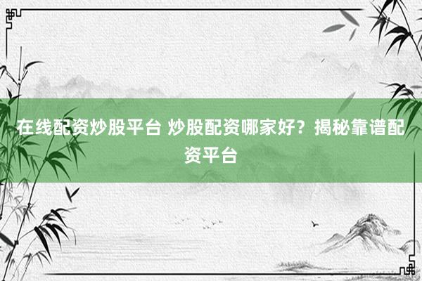 在线配资炒股平台 炒股配资哪家好？揭秘靠谱配资平台