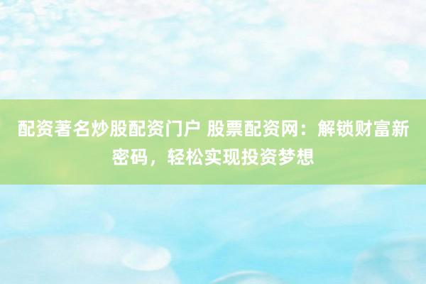 配资著名炒股配资门户 股票配资网：解锁财富新密码，轻松实现投资梦想